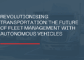 Revolutionising Transportation: The Future of Fleet Management with ...